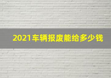 2021车辆报废能给多少钱