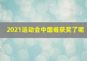 2021运动会中国谁获奖了呢