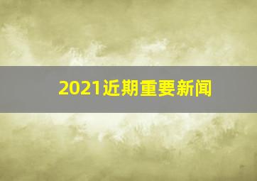 2021近期重要新闻