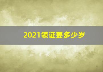 2021领证要多少岁