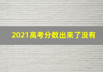 2021高考分数出来了没有