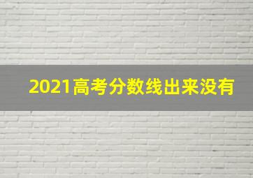 2021高考分数线出来没有