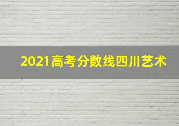 2021高考分数线四川艺术