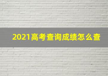 2021高考查询成绩怎么查