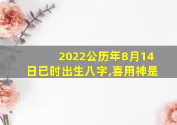 2022公历年8月14日已时出生八字,喜用神是