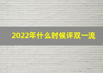 2022年什么时候评双一流