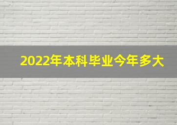 2022年本科毕业今年多大