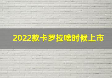 2022款卡罗拉啥时候上市