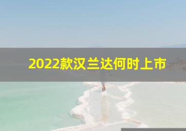 2022款汉兰达何时上市