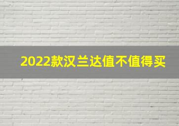 2022款汉兰达值不值得买