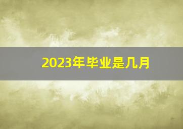 2023年毕业是几月