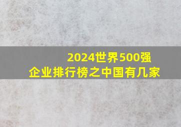 2024世界500强企业排行榜之中国有几家