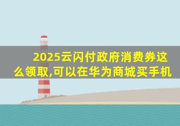 2025云闪付政府消费券这么领取,可以在华为商城买手机