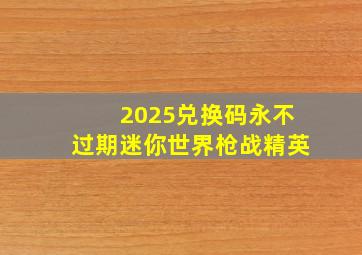 2025兑换码永不过期迷你世界枪战精英