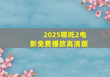 2025哪吒2电影免费播放高清版