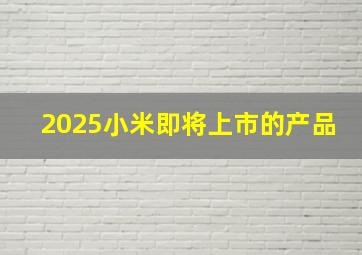 2025小米即将上市的产品