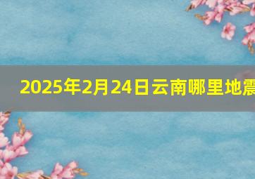 2025年2月24日云南哪里地震