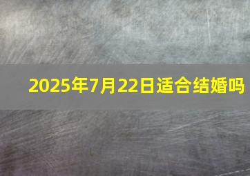 2025年7月22日适合结婚吗