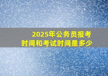 2025年公务员报考时间和考试时间是多少