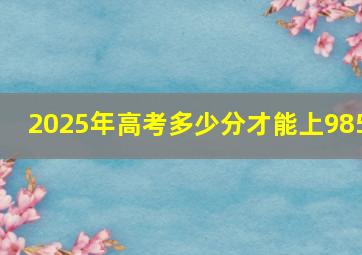 2025年高考多少分才能上985