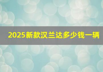 2025新款汉兰达多少钱一辆