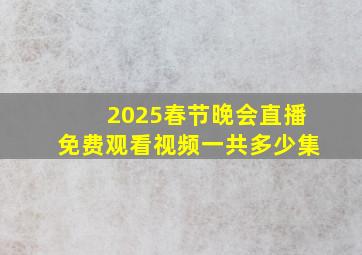 2025春节晚会直播免费观看视频一共多少集