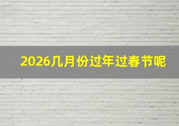 2026几月份过年过春节呢