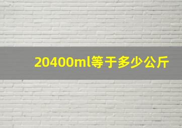 20400ml等于多少公斤