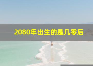 2080年出生的是几零后