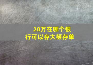 20万在哪个银行可以存大额存单