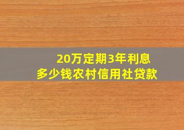 20万定期3年利息多少钱农村信用社贷款