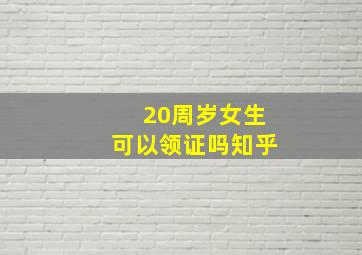 20周岁女生可以领证吗知乎