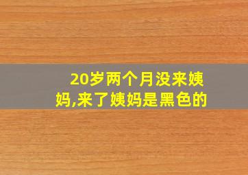 20岁两个月没来姨妈,来了姨妈是黑色的