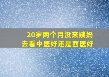 20岁两个月没来姨妈去看中医好还是西医好