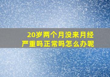 20岁两个月没来月经严重吗正常吗怎么办呢