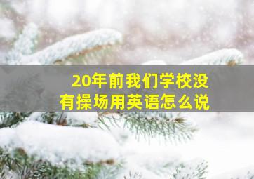 20年前我们学校没有操场用英语怎么说