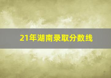 21年湖南录取分数线