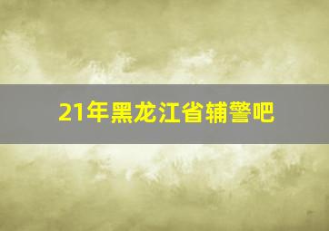 21年黑龙江省辅警吧