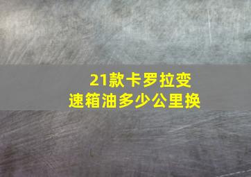 21款卡罗拉变速箱油多少公里换