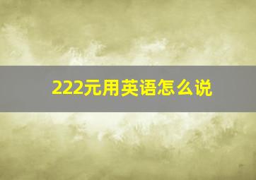 222元用英语怎么说