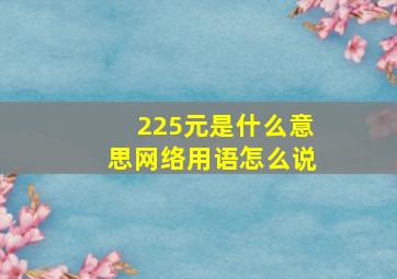 225元是什么意思网络用语怎么说