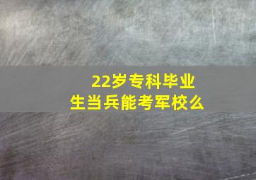 22岁专科毕业生当兵能考军校么