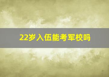 22岁入伍能考军校吗