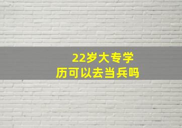 22岁大专学历可以去当兵吗