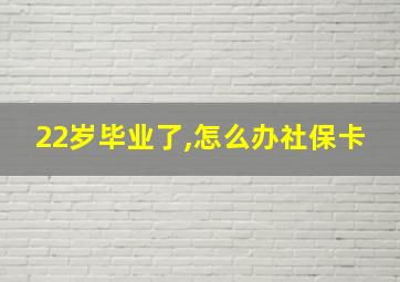 22岁毕业了,怎么办社保卡