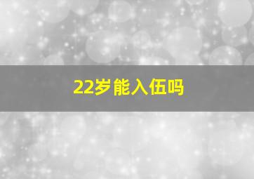 22岁能入伍吗