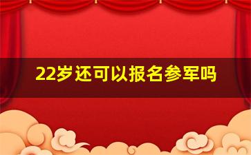 22岁还可以报名参军吗