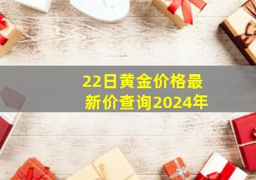 22日黄金价格最新价查询2024年