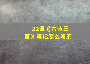 22课《古诗三首》笔记怎么写的