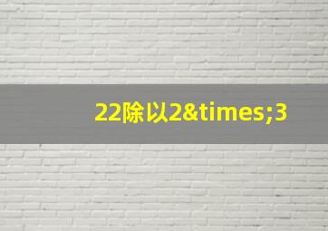 22除以2×3